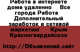  Работа в интернете дома удаленно  - Все города Работа » Дополнительный заработок и сетевой маркетинг   . Крым,Красногвардейское